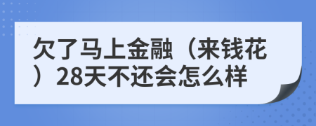 欠了马上金融（来钱花）28天不还会怎么样