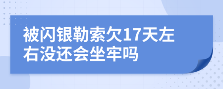 被闪银勒索欠17天左右没还会坐牢吗