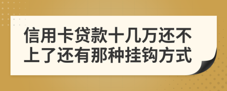 信用卡贷款十几万还不上了还有那种挂钩方式