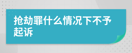 抢劫罪什么情况下不予起诉
