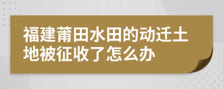 福建莆田水田的动迁土地被征收了怎么办