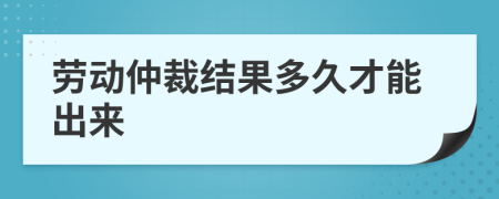 劳动仲裁结果多久才能出来