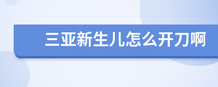三亚新生儿怎么开刀啊