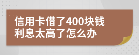 信用卡借了400块钱利息太高了怎么办