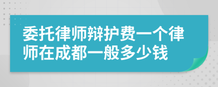 委托律师辩护费一个律师在成都一般多少钱