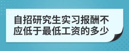 自招研究生实习报酬不应低于最低工资的多少