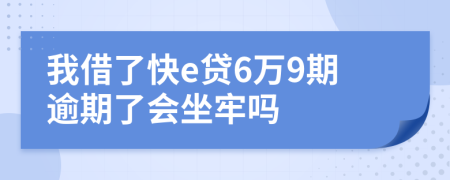 我借了快e贷6万9期逾期了会坐牢吗