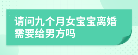 请问九个月女宝宝离婚需要给男方吗