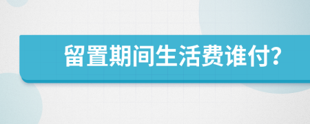 留置期间生活费谁付？