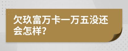 欠玖富万卡一万五没还会怎样？