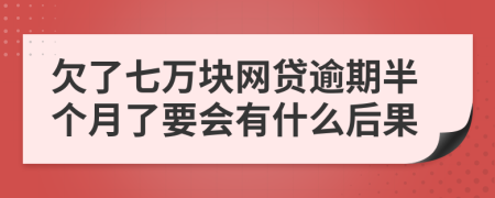 欠了七万块网贷逾期半个月了要会有什么后果