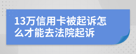 13万信用卡被起诉怎么才能去法院起诉