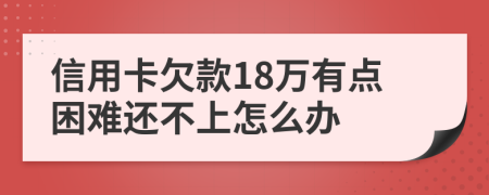 信用卡欠款18万有点困难还不上怎么办