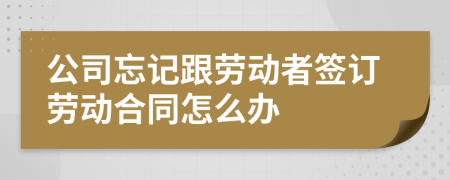 公司忘记跟劳动者签订劳动合同怎么办