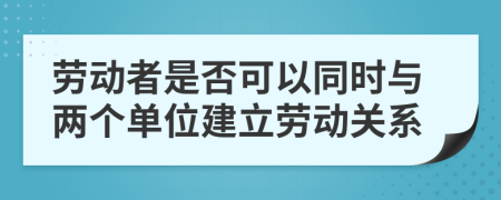劳动者是否可以同时与两个单位建立劳动关系