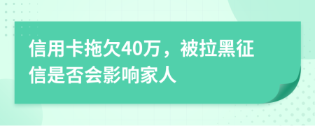 信用卡拖欠40万，被拉黑征信是否会影响家人