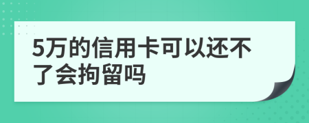 5万的信用卡可以还不了会拘留吗