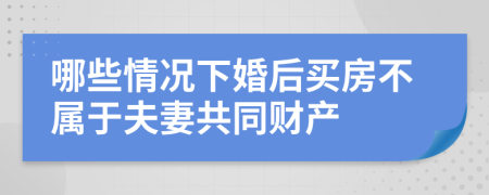哪些情况下婚后买房不属于夫妻共同财产