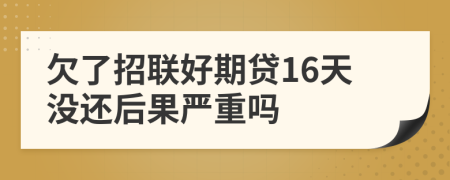 欠了招联好期贷16天没还后果严重吗