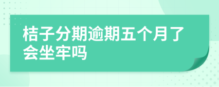 桔子分期逾期五个月了会坐牢吗