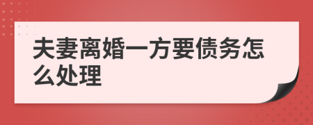 夫妻离婚一方要债务怎么处理