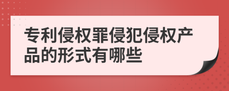 专利侵权罪侵犯侵权产品的形式有哪些