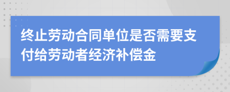 终止劳动合同单位是否需要支付给劳动者经济补偿金
