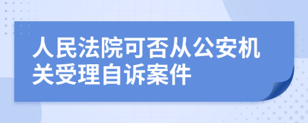 人民法院可否从公安机关受理自诉案件