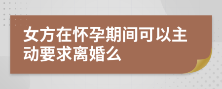女方在怀孕期间可以主动要求离婚么