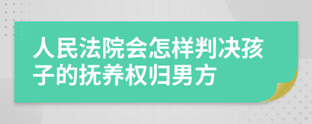 人民法院会怎样判决孩子的抚养权归男方