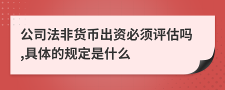 公司法非货币出资必须评估吗,具体的规定是什么