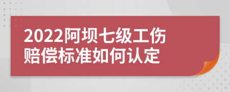 2022阿坝七级工伤赔偿标准如何认定