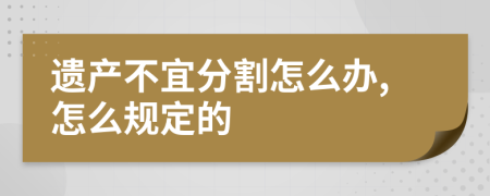 遗产不宜分割怎么办,怎么规定的