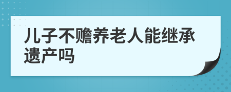 儿子不赡养老人能继承遗产吗