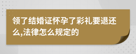 领了结婚证怀孕了彩礼要退还么,法律怎么规定的