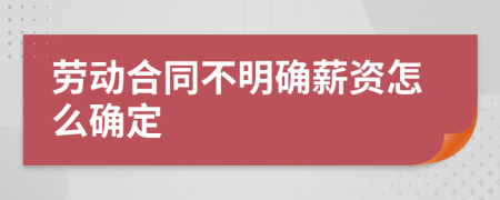 劳动合同不明确薪资怎么确定