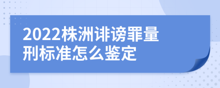 2022株洲诽谤罪量刑标准怎么鉴定