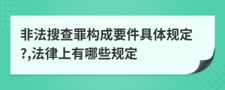 非法搜查罪构成要件具体规定?,法律上有哪些规定
