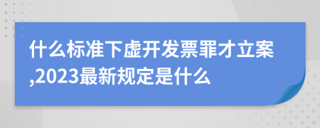 什么标准下虚开发票罪才立案,2023最新规定是什么