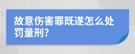 故意伤害罪既遂怎么处罚量刑?