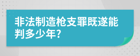 非法制造枪支罪既遂能判多少年?