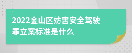 2022金山区妨害安全驾驶罪立案标准是什么