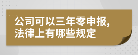 公司可以三年零申报,法律上有哪些规定