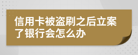 信用卡被盗刷之后立案了银行会怎么办