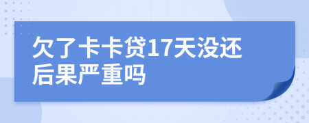 欠了卡卡贷17天没还后果严重吗