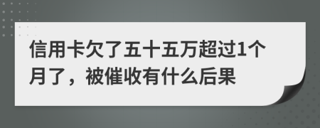 信用卡欠了五十五万超过1个月了，被催收有什么后果