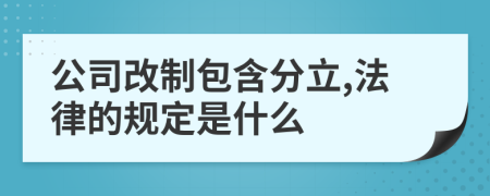 公司改制包含分立,法律的规定是什么
