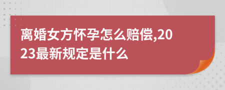 离婚女方怀孕怎么赔偿,2023最新规定是什么