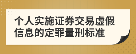 个人实施证券交易虚假信息的定罪量刑标准