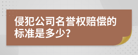 侵犯公司名誉权赔偿的标准是多少？
